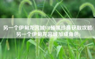 另一个伊甸龙宫城VH硕黑珍珠获取攻略(另一个伊甸龙宫城加成角色)