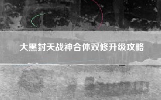 大黑封天战神合体双修升级攻略