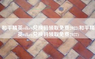 和平精英cdkey兑换码领取免费2022(和平精英cdkey兑换码领取免费2022)