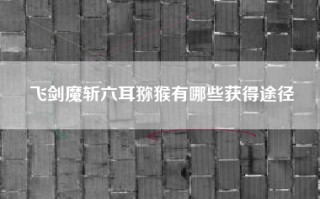 飞剑魔斩六耳猕猴有哪些获得途径