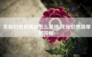 龙族幻想异闻点怎么获得(龙族幻想简单的异闻)