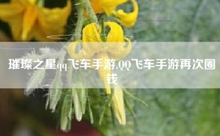 璀璨之星qq飞车手游,QQ飞车手游再次圈钱