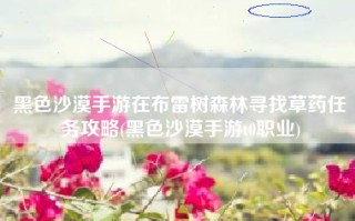 黑色沙漠手游在布雷树森林寻找草药任务攻略(黑色沙漠手游t0职业)