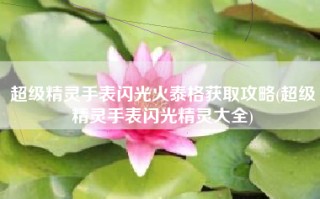 超级精灵手表闪光火泰格获取攻略(超级精灵手表闪光精灵大全)