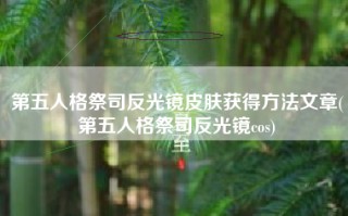 第五人格祭司反光镜皮肤获得方法文章(第五人格祭司反光镜cos)