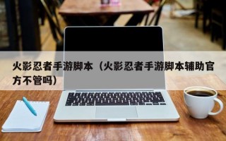 火影忍者手游脚本（火影忍者手游脚本辅助官方不管吗）