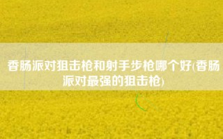 香肠派对狙击枪和射手步枪哪个好(香肠派对最强的狙击枪)