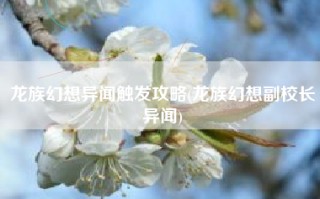 龙族幻想异闻触发攻略(龙族幻想副校长异闻)