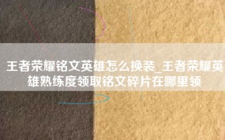 王者荣耀铭文英雄怎么换装_王者荣耀英雄熟练度领取铭文碎片在哪里领