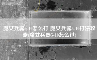 魔女兵器5-10怎么打 魔女兵器5-10打法攻略(魔女兵器5-10怎么过)