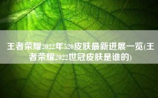 王者荣耀2022年520皮肤最新进展一览(王者荣耀2022世冠皮肤是谁的)