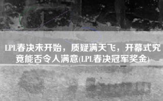 LPL春决未开始，质疑满天飞，开幕式究竟能否令人满意(LPL春决冠军奖金)