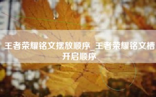 王者荣耀铭文摆放顺序_王者荣耀铭文槽开启顺序