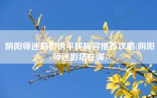 阴阳师迷劫影诱平民阵容推荐攻略(阴阳师迷影塔在哪)