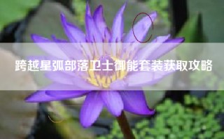 跨越星弧部落卫士御能套装获取攻略