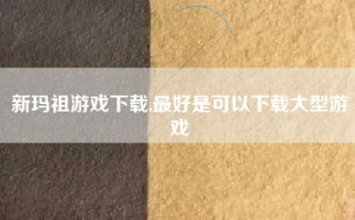 新玛祖游戏下载,最好是可以下载大型游戏