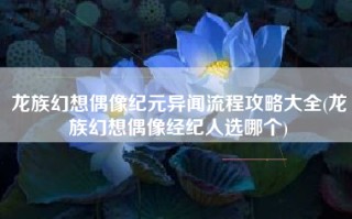龙族幻想偶像纪元异闻流程攻略大全(龙族幻想偶像经纪人选哪个)