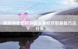 阴阳师纸愿同游新头像框获取最新方法分享
