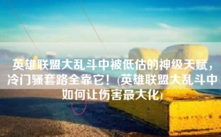 英雄联盟大乱斗中被低估的神级天赋，冷门骚套路全靠它！(英雄联盟大乱斗中如何让伤害最大化)
