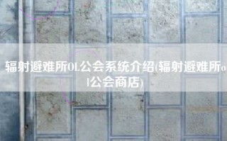 辐射避难所OL公会系统介绍(辐射避难所ol公会商店)