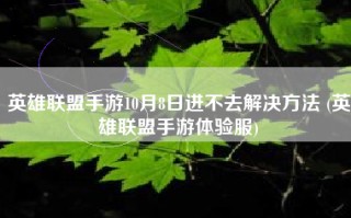 英雄联盟手游10月8日进不去解决方法 (英雄联盟手游体验服)