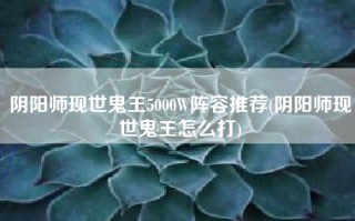 阴阳师现世鬼王5000W阵容推荐(阴阳师现世鬼王怎么打)