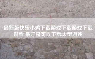 最新版快乐小鸡下载游戏下载游戏下载游戏,最好是可以下载大型游戏