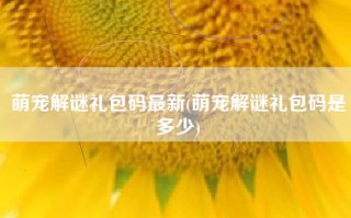 萌宠解谜礼包码最新(萌宠解谜礼包码是多少)