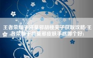 王者荣耀干将莫邪胡桃夹子获取攻略(王者荣耀干将莫邪皮肤手感哪个好)