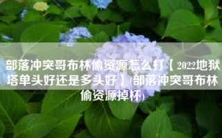 部落冲突哥布林偷资源怎么打【2022地狱塔单头好还是多头好】(部落冲突哥布林偷资源掉杯)
