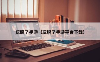 玩脱了手游（玩脱了手游平台下载）