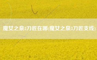 魔女之泉3刀匠在哪(魔女之泉3刀匠支线)