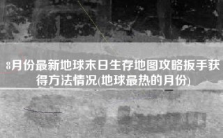 8月份最新地球末日生存地图攻略扳手获得方法情况(地球最热的月份)