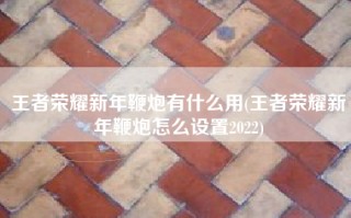 王者荣耀新年鞭炮有什么用(王者荣耀新年鞭炮怎么设置2022)