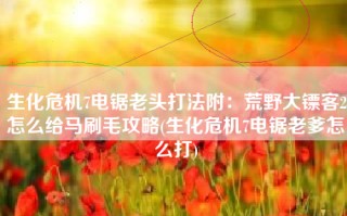 生化危机7电锯老头打法附：荒野大镖客2怎么给马刷毛攻略(生化危机7电锯老爹怎么打)