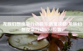 龙族幻想夜枭行动极乐酒鬼攻略(龙族幻想夜枭行动BOSS位置)