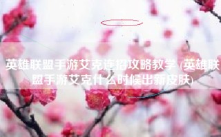 英雄联盟手游艾克连招攻略教学 (英雄联盟手游艾克什么时候出新皮肤)