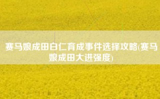 赛马娘成田白仁育成事件选择攻略(赛马娘成田大进强度)