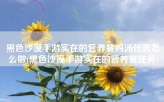 黑色沙漠手游实在的营养餐鸡汤任务怎么做(黑色沙漠手游实在的营养餐任务)