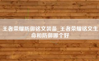 王者荣耀防御铭文装备_王者荣耀铭文生命和防御哪个好