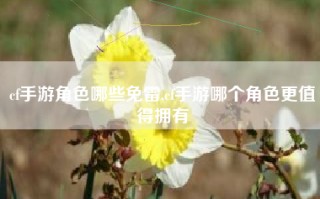 cf手游角色哪些免雷,cf手游哪个角色更值得拥有