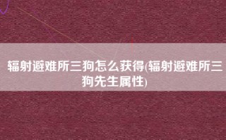 辐射避难所三狗怎么获得(辐射避难所三狗先生属性)