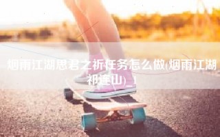 烟雨江湖思君之祈任务怎么做(烟雨江湖祁连山)_1