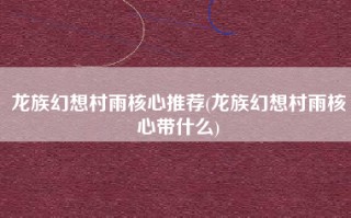龙族幻想村雨核心推荐(龙族幻想村雨核心带什么)