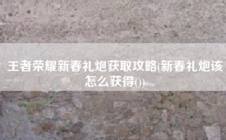 王者荣耀新春礼炮获取攻略(新春礼炮该怎么获得())