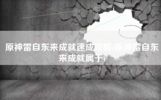 原神雷自东来成就速成攻略(原神雷自东来成就属于)
