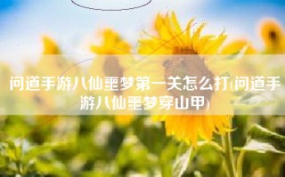 问道手游八仙噩梦第一关怎么打(问道手游八仙噩梦穿山甲)