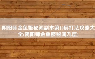阴阳师金鱼姬秘闻副本第10层打法攻略大全(阴阳师金鱼姬秘闻九层)
