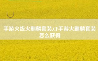 手游火线火麒麟套装,CF手游火麒麟套装怎么获得
