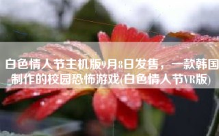 白色情人节主机版9月8日发售，一款韩国制作的校园恐怖游戏(白色情人节VR版)